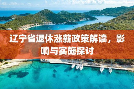 辽宁省退休涨薪政策解读，影响与实施探讨
