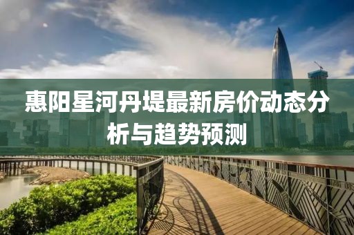 惠阳星河丹堤最新房价动态分析与趋势预测