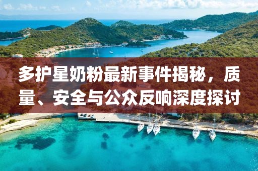 多护星奶粉最新事件揭秘，质量、安全与公众反响深度探讨
