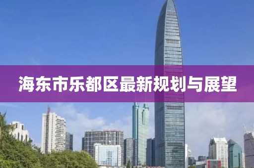 海东市乐都区最新规划与展望