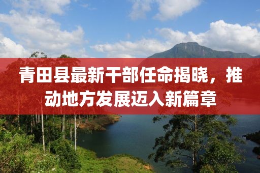 青田县最新干部任命揭晓，推动地方发展迈入新篇章