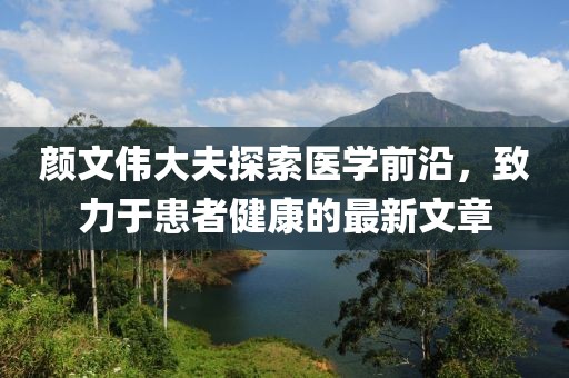 颜文伟大夫探索医学前沿，致力于患者健康的最新文章