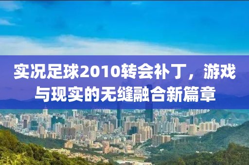 实况足球2010转会补丁，游戏与现实的无缝融合新篇章