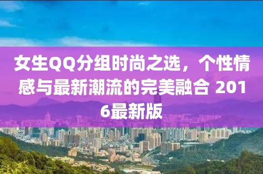 女生QQ分组时尚之选，个性情感与最新潮流的完美融合 2016最新版
