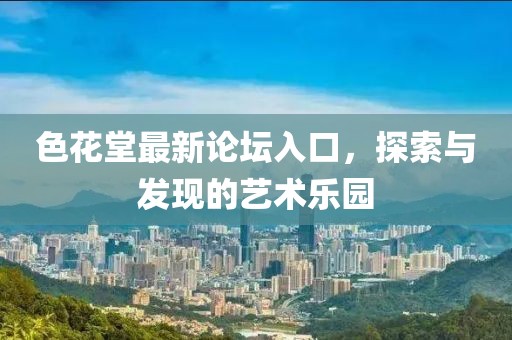 色花堂最新论坛入口，探索与发现的艺术乐园