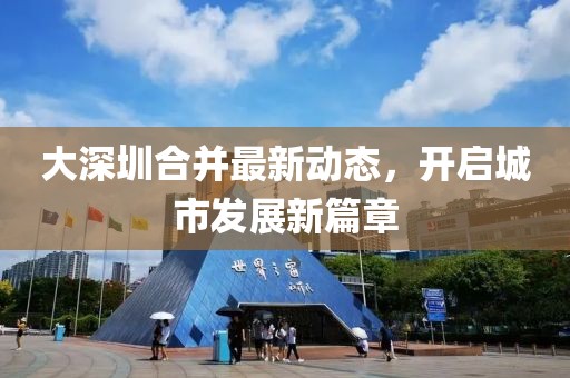 大深圳合并最新动态，开启城市发展新篇章