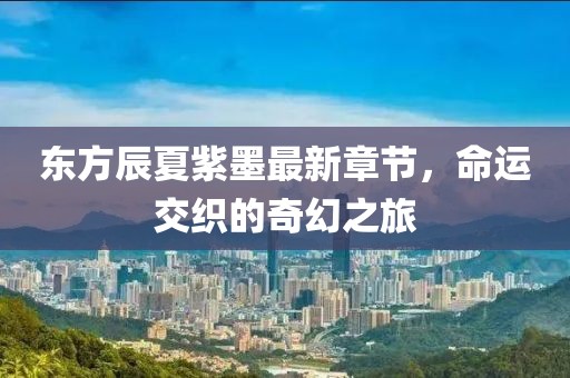 东方辰夏紫墨最新章节，命运交织的奇幻之旅