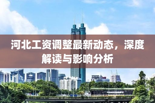 河北工资调整最新动态，深度解读与影响分析