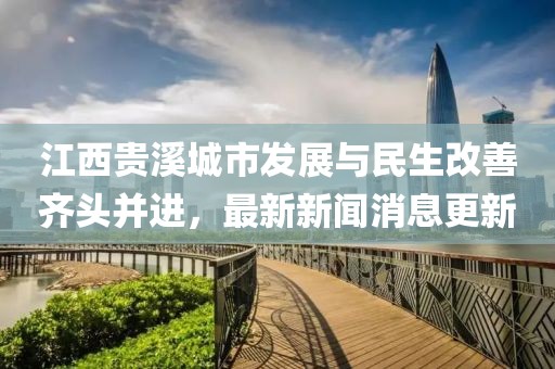 江西贵溪城市发展与民生改善齐头并进，最新新闻消息更新