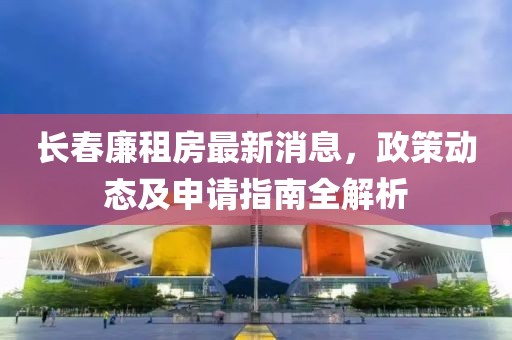 长春廉租房最新消息，政策动态及申请指南全解析