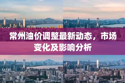 常州油价调整最新动态，市场变化及影响分析