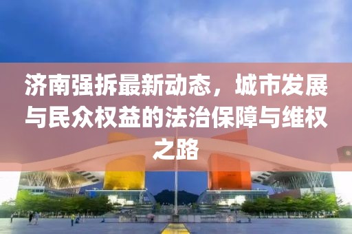 济南强拆最新动态，城市发展与民众权益的法治保障与维权之路