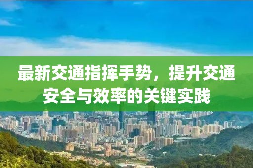 最新交通指挥手势，提升交通安全与效率的关键实践