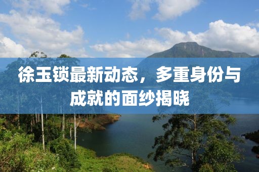 徐玉锁最新动态，多重身份与成就的面纱揭晓