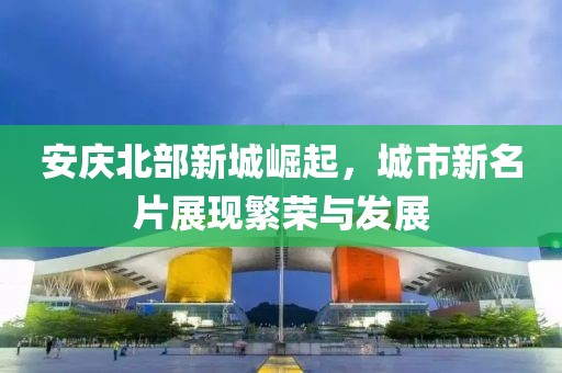 安庆北部新城崛起，城市新名片展现繁荣与发展