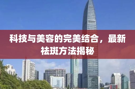 科技与美容的完美结合，最新祛斑方法揭秘