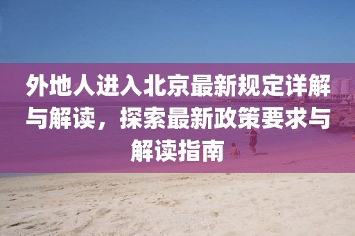 外地人进入北京最新规定详解与解读，探索最新政策要求与解读指南