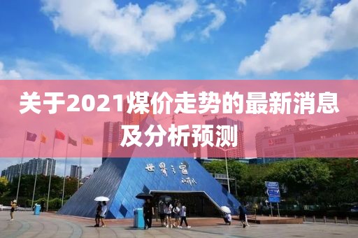 关于2021煤价走势的最新消息及分析预测