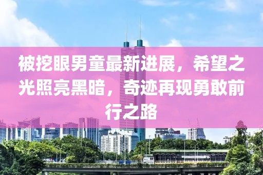 被挖眼男童最新进展，希望之光照亮黑暗，奇迹再现勇敢前行之路