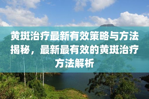 黄斑治疗最新有效策略与方法揭秘，最新最有效的黄斑治疗方法解析