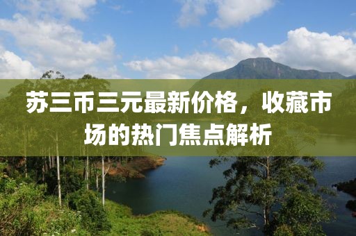 苏三币三元最新价格，收藏市场的热门焦点解析