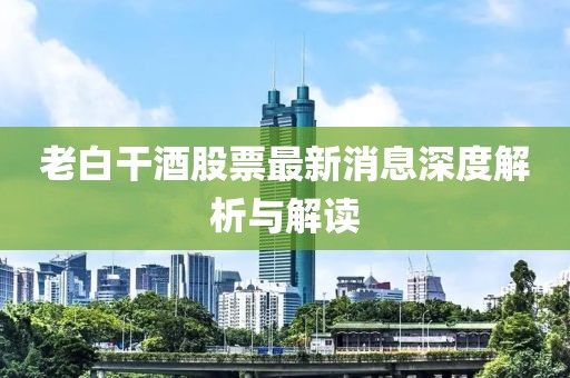 老白干酒股票最新消息深度解析与解读