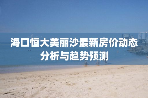 海口恒大美丽沙最新房价动态分析与趋势预测