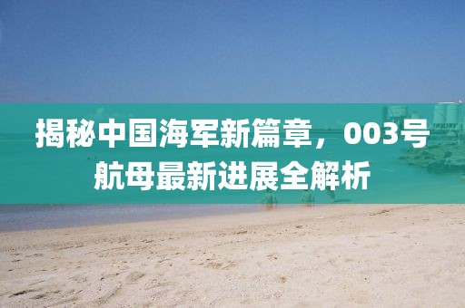 揭秘中国海军新篇章，003号航母最新进展全解析