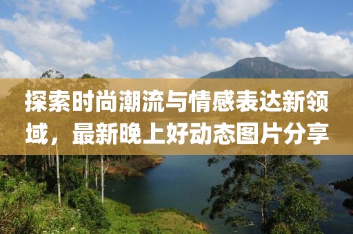 探索时尚潮流与情感表达新领域，最新晚上好动态图片分享