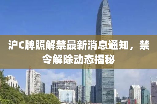 沪C牌照解禁最新消息通知，禁令解除动态揭秘