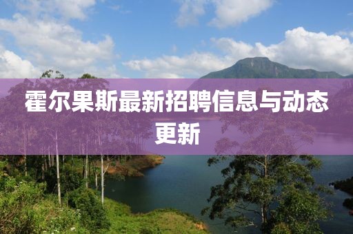 霍尔果斯最新招聘信息与动态更新