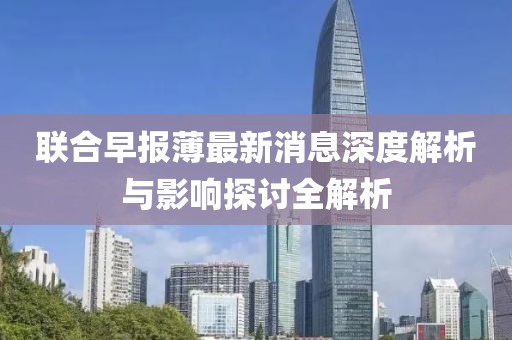 联合早报薄最新消息深度解析与影响探讨全解析