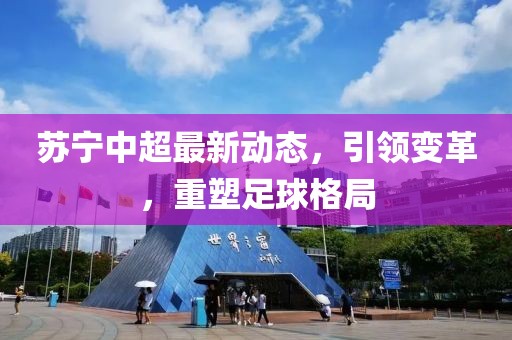 苏宁中超最新动态，引领变革，重塑足球格局