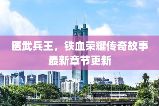 医武兵王，铁血荣耀传奇故事最新章节更新