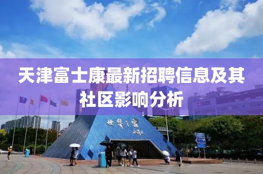 天津富士康最新招聘信息及其社区影响分析