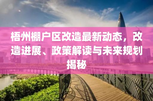 梧州棚户区改造最新动态，改造进展、政策解读与未来规划揭秘