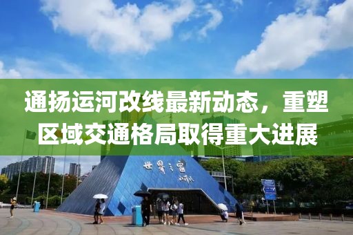 通扬运河改线最新动态，重塑区域交通格局取得重大进展