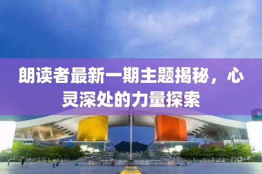 朗读者最新一期主题揭秘，心灵深处的力量探索
