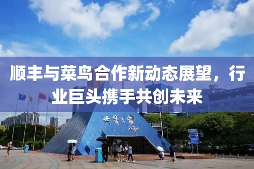 顺丰与菜鸟合作新动态展望，行业巨头携手共创未来