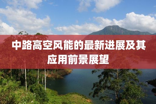 中路高空风能的最新进展及其应用前景展望