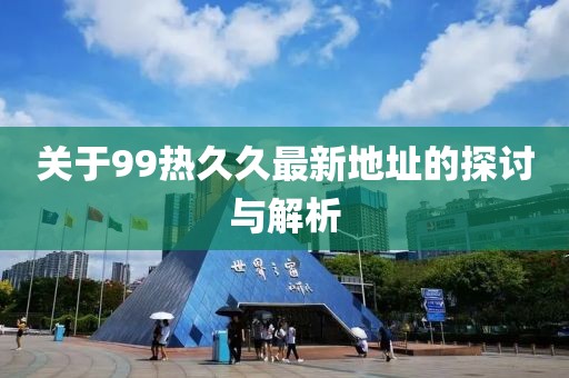 关于99热久久最新地址的探讨与解析