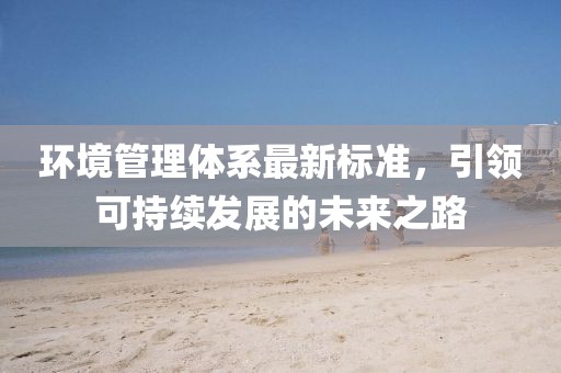 环境管理体系最新标准，引领可持续发展的未来之路