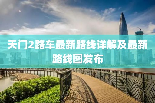 天门2路车最新路线详解及最新路线图发布
