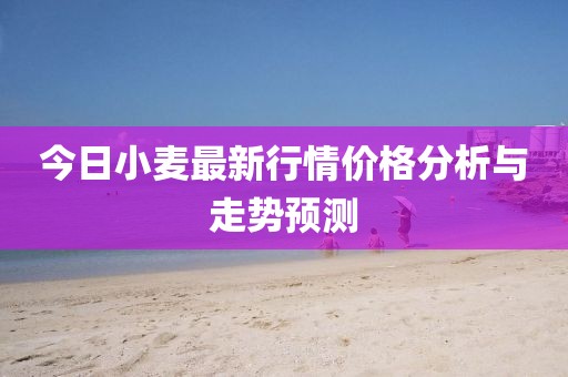 今日小麦最新行情价格分析与走势预测