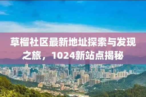 草榴社区最新地址探索与发现之旅，1024新站点揭秘