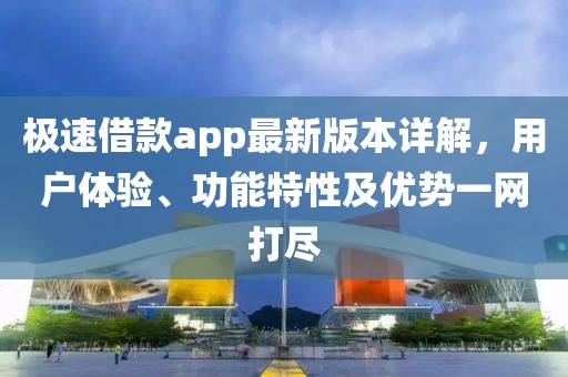 极速借款app最新版本详解，用户体验、功能特性及优势一网打尽