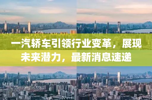 一汽轿车引领行业变革，展现未来潜力，最新消息速递
