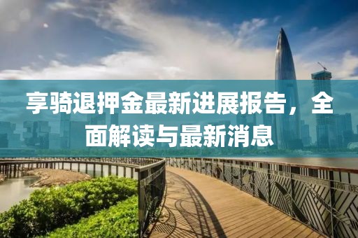 享骑退押金最新进展报告，全面解读与最新消息