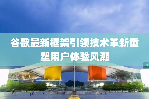 谷歌最新框架引领技术革新重塑用户体验风潮