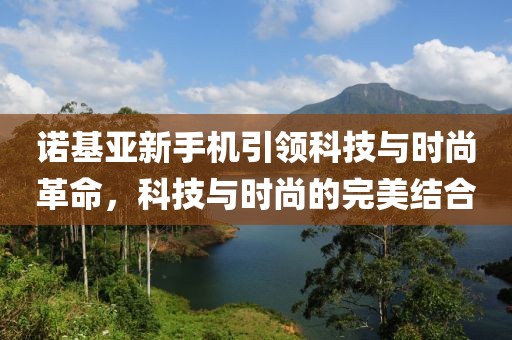 诺基亚新手机引领科技与时尚革命，科技与时尚的完美结合